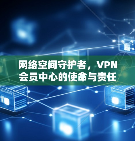 网络空间守护者,VPN会员中心的使命与责任 网络空间守护者,VPN会员中心的使命与责任