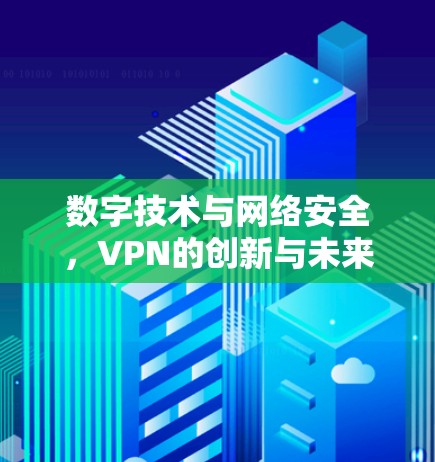数字技术与网络安全,VPN的创新与未来展望 数字技术与网络安全,VPN的创新与未来展望
