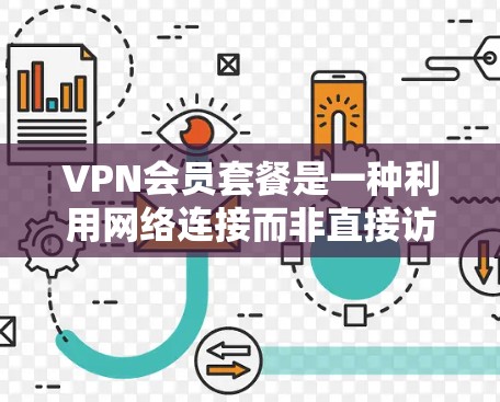 VPN会员套餐是一种利用网络连接而非直接访问服务器来访问外部资源的服务。以下是详细介绍