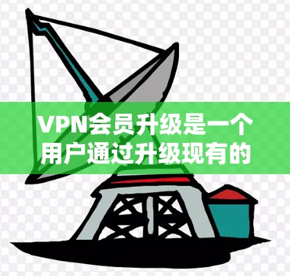 VPN会员升级是一个用户通过升级现有的VPN账号或服务来提升网络体验的重要步骤。以下是升级VPN会员的基本步骤和注意事项 VPN会员升级是一个用户通过升级现有的VPN账号或服务来提升网络体验的重要步骤。以下是升级VPN会员的基本步骤和注意事项