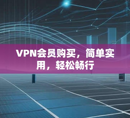 VPN会员购买，简单实用，轻松畅行