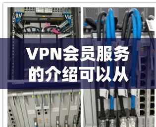 VPN会员服务的介绍可以从以下几个方面展开，涵盖基本信息、选择服务、服务类型、使用限制、如何选择服务、如何使用、注意事项以及一些实用的小知识