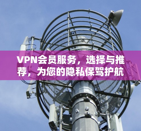 VPN会员服务,选择与推荐,为您的隐私保驾护航! VPN会员服务,选择与推荐,为您的隐私保驾护航!