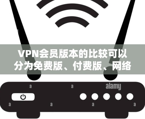 VPN会员版本的比较可以分为免费版、付费版、网络服务器版和其他高级功能版本。以下是这些版本的详细比较 VPN会员版本的比较可以分为免费版、付费版、网络服务器版和其他高级功能版本。以下是这些版本的详细比较