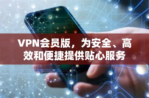 VPN会员版,为安全、高效和便捷提供贴心服务 VPN会员版,为安全、高效和便捷提供贴心服务
