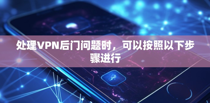 处理VPN后门问题时，可以按照以下步骤进行