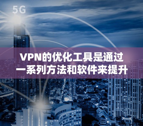 VPN的优化工具是通过一系列方法和软件来提升VPN性能、减少延迟和提高安全性的工具。以下是关于VPN优化工具的详细指南
