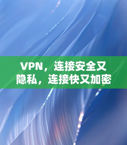 VPN,连接安全又隐私,连接快又加密—你的完美选择 VPN,连接安全又隐私,连接快又加密—你的完美选择