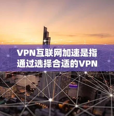 VPN互联网加速是指通过选择合适的VPN服务，升级现有服务的连接速度和稳定性，以解决用户在使用VPN时因延迟问题而遇到的连接延迟问题。以下是VPN互联网加速的详细步骤和注意事项