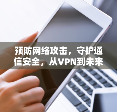 预防网络攻击,守护通信安全,从VPN到未来的技术革命 预防网络攻击,守护通信安全,从VPN到未来的技术革命