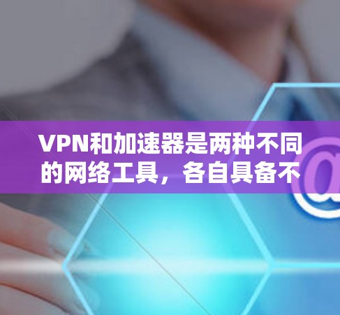 VPN和加速器是两种不同的网络工具，各自具备不同的功能、目标用户和应用场景。以下是对它们的主要区别和特点的总结