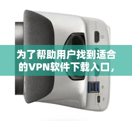 为了帮助用户找到适合的VPN软件下载入口，我将分步骤整理和分析以下内容