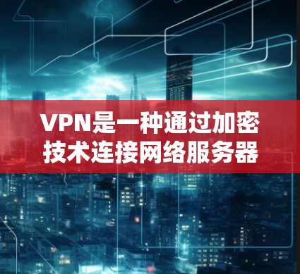 VPN是一种通过加密技术连接网络服务器,提供视频流服务的工具,旨在保护用户免受网络攻击。以下是对VPN的详细分析 VPN是一种通过加密技术连接网络服务器,提供视频流服务的工具,旨在保护用户免受网络攻击。以下是对VPN的详细分析