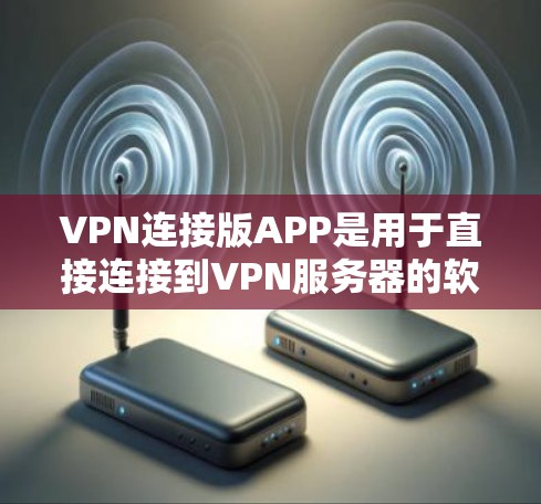 VPN连接版APP是用于直接连接到VPN服务器的软件，用户可以通过这些软件访问网络资源。以下是一些常用的VPN连接版APP及其特点