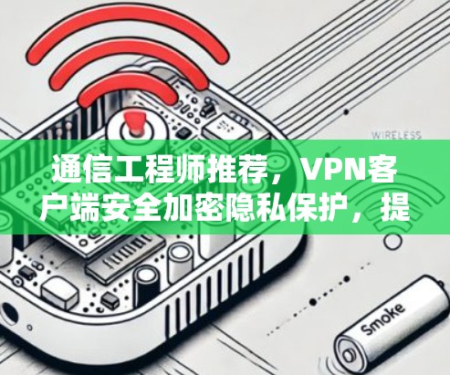 通信工程师推荐，VPN客户端安全加密隐私保护，提升网络信任感