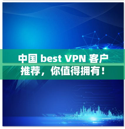 中国 best VPN 客户推荐,你值得拥有! 中国 best VPN 客户推荐,你值得拥有!