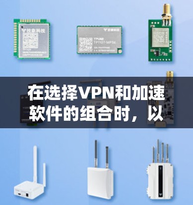 在选择VPN和加速软件的组合时,以下几点至关重要 在选择VPN和加速软件的组合时,以下几点至关重要