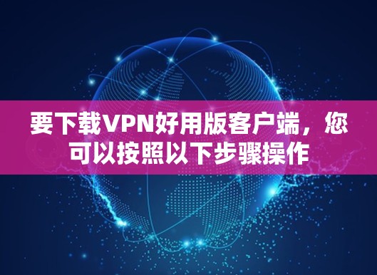 要下载VPN好用版客户端，您可以按照以下步骤操作