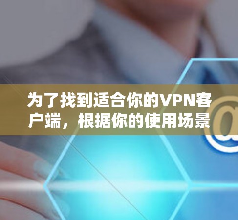为了找到适合你的VPN客户端，根据你的使用场景和个人需求进行评估是关键。以下是详细的推荐和分析