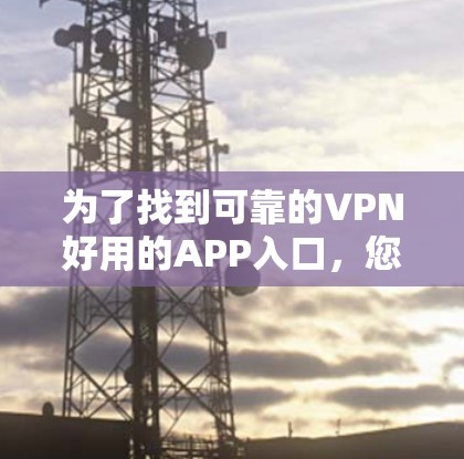 为了找到可靠的VPN好用的APP入口，您可以按照以下步骤操作