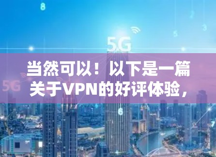 当然可以！以下是一篇关于VPN的好评体验，供参考