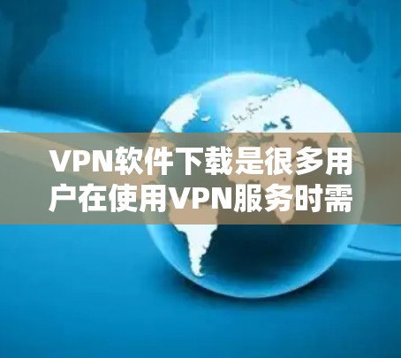 VPN软件下载是很多用户在使用VPN服务时需要考虑的问题。以下是一些受欢迎的VPN软件推荐，以及一些注意事项