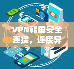 VPN韩国安全连接,连接异步,畅享网络乐趣 VPN韩国安全连接,连接异步,畅享网络乐趣