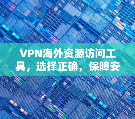 VPN海外资源访问工具，选择正确，保障安全