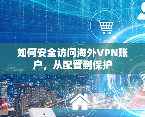 如何安全访问海外VPN账户,从配置到保护 如何安全访问海外VPN账户,从配置到保护