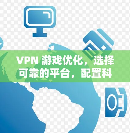 VPN 游戏优化,选择可靠的平台,配置科学的配置,保护隐私,避免被钓鱼攻击 VPN 游戏优化,选择可靠的平台,配置科学的配置,保护隐私,避免被钓鱼攻击