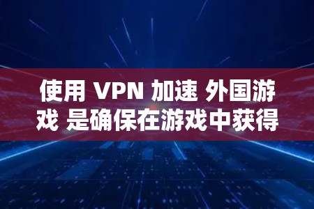使用 VPN 加速 外国游戏 是确保在游戏中获得最佳体验的重要步骤，以下是一个清晰的指南