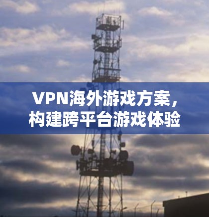 VPN海外游戏方案,构建跨平台游戏体验 VPN海外游戏方案,构建跨平台游戏体验