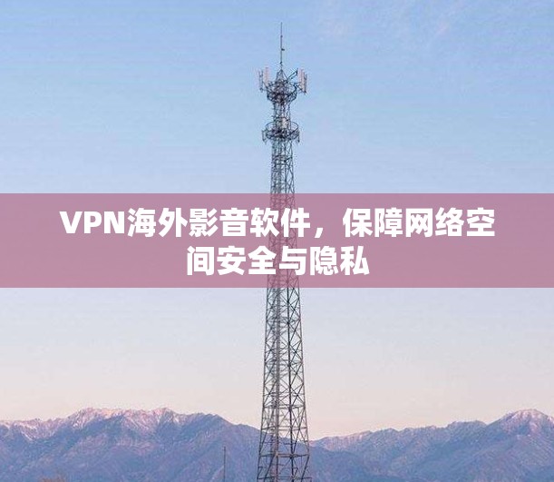 VPN海外影音软件,保障网络空间安全与隐私 VPN海外影音软件,保障网络空间安全与隐私