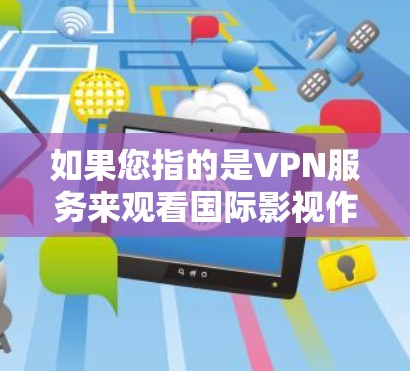 如果您指的是VPN服务来观看国际影视作品,那么您可以尝试以下VPN服务 如果您指的是VPN服务来观看国际影视作品,那么您可以尝试以下VPN服务