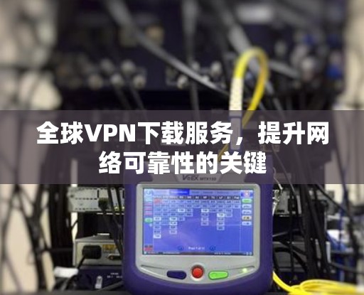 全球VPN下载服务,提升网络可靠性的关键 全球VPN下载服务,提升网络可靠性的关键
