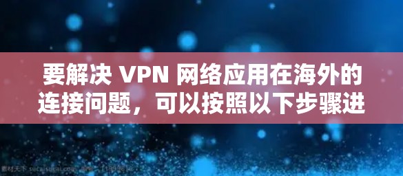 要解决 VPN 网络应用在海外的连接问题,可以按照以下步骤进行操作 要解决 VPN 网络应用在海外的连接问题,可以按照以下步骤进行操作