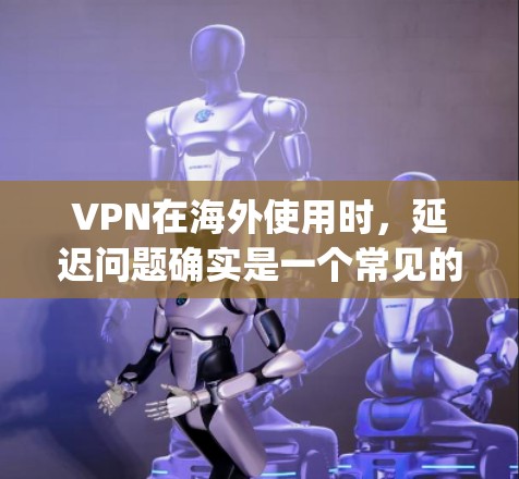 VPN在海外使用时,延迟问题确实是一个常见的挑战。虽然VPN技术本身可以帮助减少延迟,但you仍然需要关注以下几点 VPN在海外使用时,延迟问题确实是一个常见的挑战。虽然VPN技术本身可以帮助减少延迟,但you仍然需要关注以下几点
