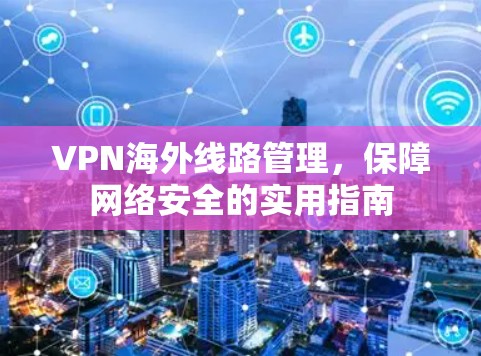 VPN海外线路管理,保障网络安全的实用指南 VPN海外线路管理,保障网络安全的实用指南