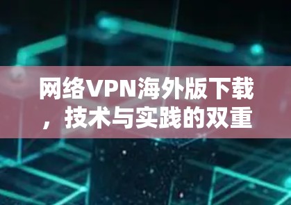 网络VPN海外版下载,技术与实践的双重突破 网络VPN海外版下载,技术与实践的双重突破