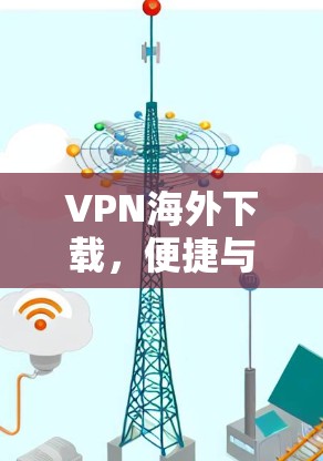 VPN海外下载,便捷与安全并存 VPN海外下载,便捷与安全并存