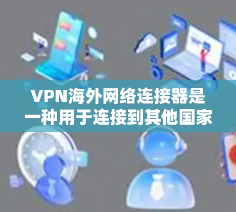 VPN海外网络连接器是一种用于连接到其他国家或地区的VPN服务器的工具。它通常包括但不限于以下功能