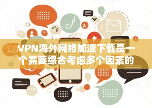 VPN海外网络加速下载是一个需要综合考虑多个因素的复杂过程。以下是详细的步骤指南,帮助您更好地选择适合自己的VPN服务 VPN海外网络加速下载是一个需要综合考虑多个因素的复杂过程。以下是详细的步骤指南,帮助您更好地选择适合自己的VPN服务