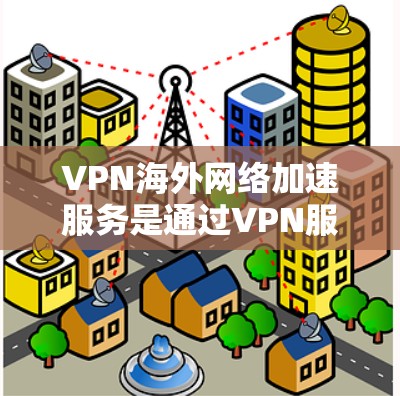 VPN海外网络加速服务是通过VPN服务器连接到目标服务器，让用户快速访问国外网站的技术。以下是其关键点