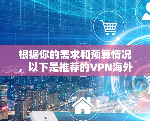 根据你的需求和预算情况,以下是推荐的VPN海外网络工具 根据你的需求和预算情况,以下是推荐的VPN海外网络工具