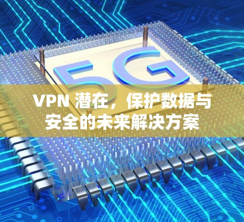 VPN 潜在,保护数据与安全的未来解决方案 VPN 潜在,保护数据与安全的未来解决方案