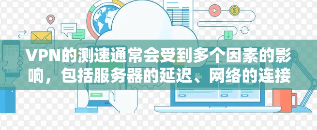 VPN的测速通常会受到多个因素的影响,包括服务器的延迟、网络的连接速度以及VPN协议本身的速度设置。以下是一些可能的情况 VPN的测速通常会受到多个因素的影响,包括服务器的延迟、网络的连接速度以及VPN协议本身的速度设置。以下是一些可能的情况