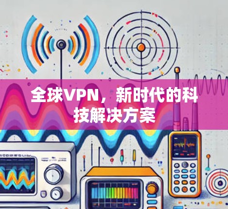 全球VPN，新时代的科技解决方案