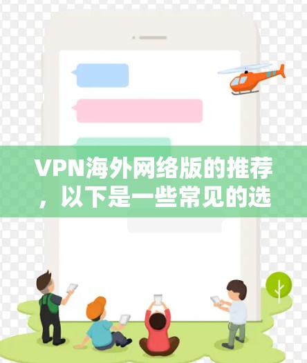 VPN海外网络版的推荐,以下是一些常见的选择,基于你的需求和安全考虑 VPN海外网络版的推荐,以下是一些常见的选择,基于你的需求和安全考虑