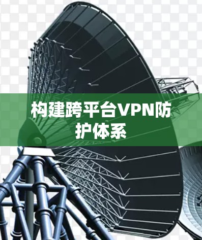 构建跨平台VPN防护体系 构建跨平台VPN防护体系
