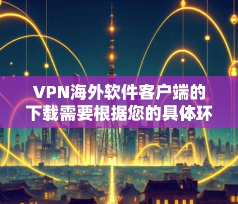VPN海外软件客户端的下载需要根据您的具体环境和需求来选择。以下是一些常见的VPN软件推荐,您可以根据自己的需求进行选择 VPN海外软件客户端的下载需要根据您的具体环境和需求来选择。以下是一些常见的VPN软件推荐,您可以根据自己的需求进行选择
